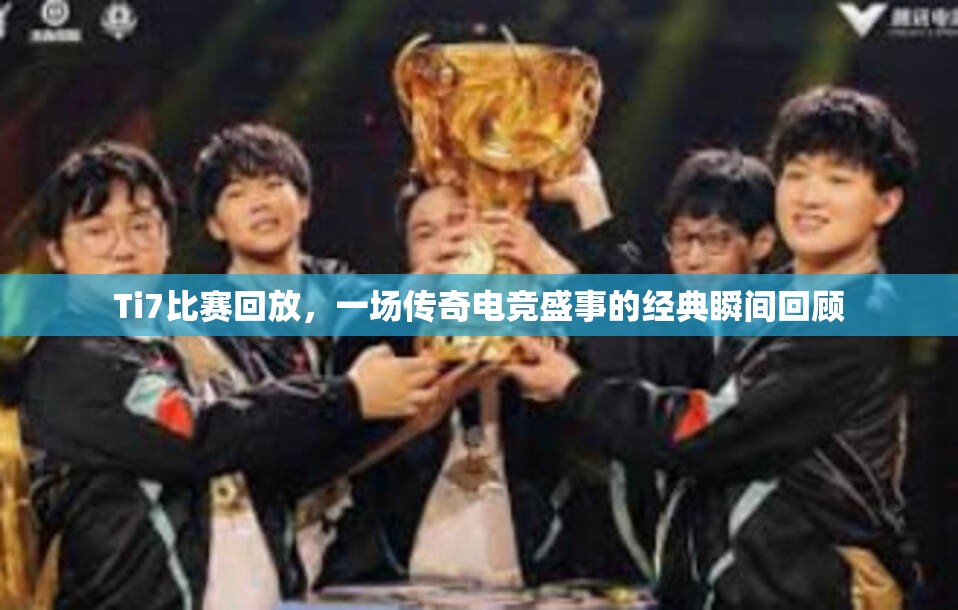 Ti7比赛回放，一场传奇电竞盛事的经典瞬间回顾